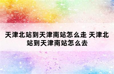 天津北站到天津南站怎么走 天津北站到天津南站怎么去